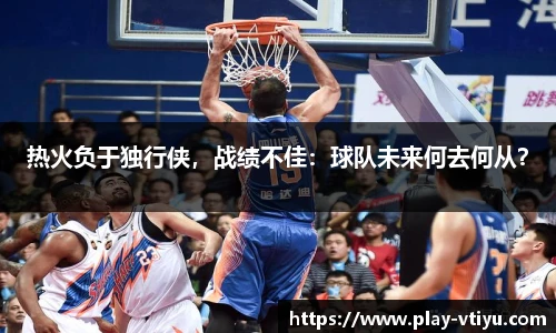 热火负于独行侠，战绩不佳：球队未来何去何从？