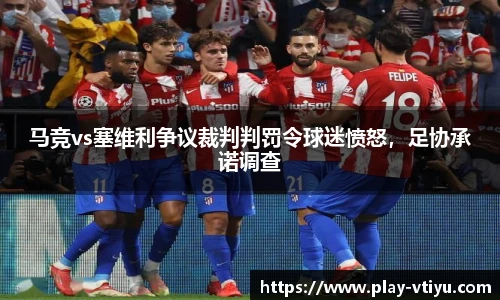 马竞vs塞维利争议裁判判罚令球迷愤怒，足协承诺调查