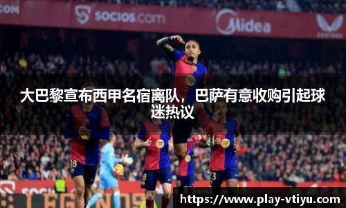 大巴黎宣布西甲名宿离队，巴萨有意收购引起球迷热议