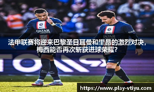 法甲联赛将迎来巴黎圣日耳曼和里昂的激烈对决，梅西能否再次斩获进球荣耀？