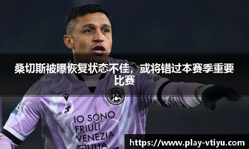 桑切斯被曝恢复状态不佳，或将错过本赛季重要比赛