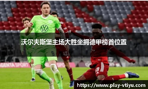 沃尔夫斯堡主场大胜坐拥德甲榜首位置