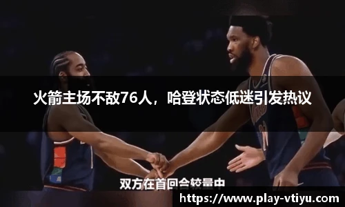 火箭主场不敌76人，哈登状态低迷引发热议