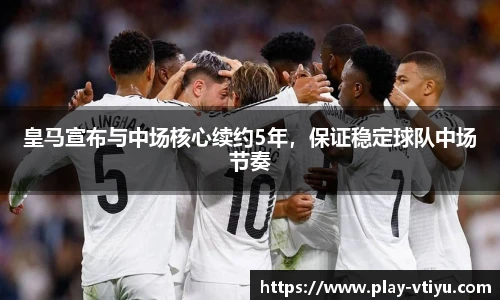 皇马宣布与中场核心续约5年，保证稳定球队中场节奏