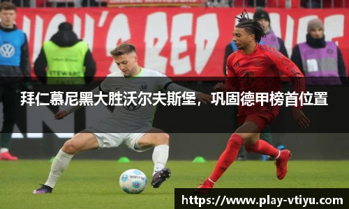 拜仁慕尼黑大胜沃尔夫斯堡，巩固德甲榜首位置