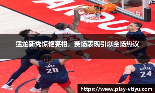 猛龙新秀惊艳亮相，赛场表现引爆全场热议