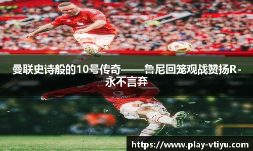 曼联史诗般的10号传奇——鲁尼回笼观战赞扬R-永不言弃