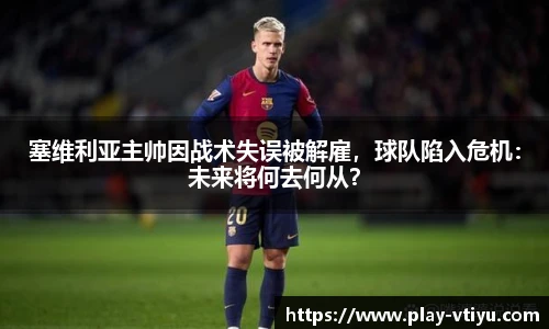 塞维利亚主帅因战术失误被解雇，球队陷入危机：未来将何去何从？