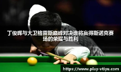 丁俊晖与大卫格雷斯巅峰对决谁将赢得斯诺克赛场的荣耀与胜利