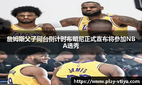詹姆斯父子同台倒计时布朗尼正式宣布将参加NBA选秀