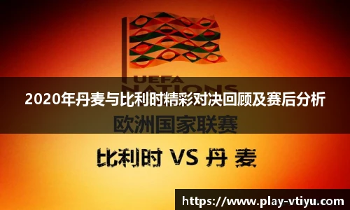 2020年丹麦与比利时精彩对决回顾及赛后分析