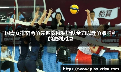 国青女排奋勇争先迎战俄罗斯队全力以赴争取胜利的激烈对决