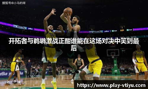 开拓者与鹈鹕激战正酣谁能在这场对决中笑到最后