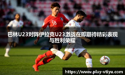 巴林U23对阵伊拉克U23激战在即期待精彩表现与胜利荣耀
