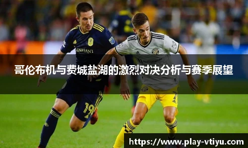 哥伦布机与费城盐湖的激烈对决分析与赛季展望