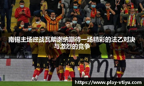 南锡主场迎战瓦朗谢纳期待一场精彩的法乙对决与激烈的竞争