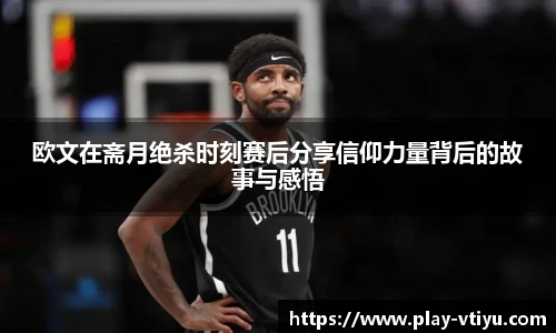 欧文在斋月绝杀时刻赛后分享信仰力量背后的故事与感悟