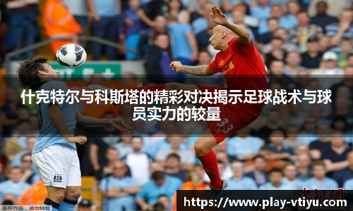 什克特尔与科斯塔的精彩对决揭示足球战术与球员实力的较量
