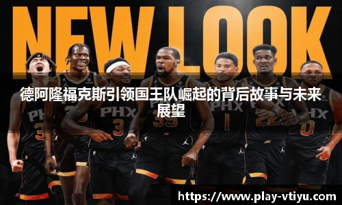 德阿隆福克斯引领国王队崛起的背后故事与未来展望