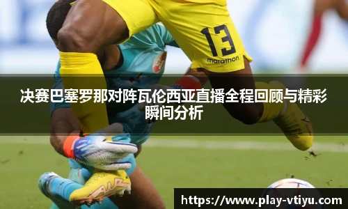 决赛巴塞罗那对阵瓦伦西亚直播全程回顾与精彩瞬间分析