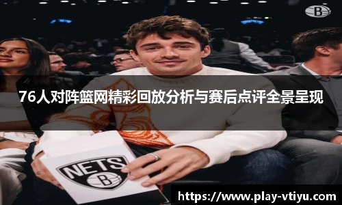 76人对阵篮网精彩回放分析与赛后点评全景呈现