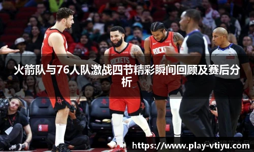 火箭队与76人队激战四节精彩瞬间回顾及赛后分析