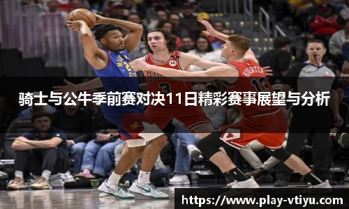 骑士与公牛季前赛对决11日精彩赛事展望与分析